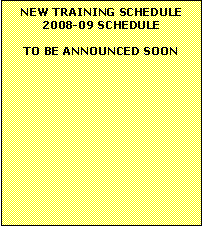 Text Box: NEW TRAINING SCHEDULE2008-09 SCHEDULETO BE ANNOUNCED SOON